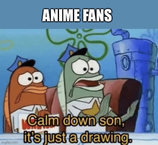 Calm Down, Son. It's Just A Drawing. | ANIME FANS | image tagged in calm down son it's just a drawing | made w/ Imgflip meme maker