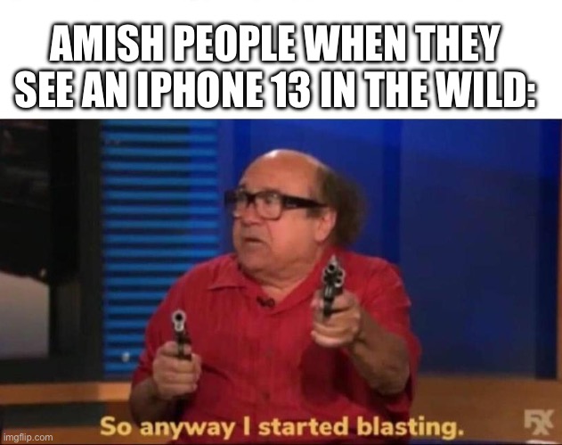 The Amish would kill a Nokia via firing squad; prove me wrong | AMISH PEOPLE WHEN THEY SEE AN IPHONE 13 IN THE WILD: | image tagged in so anyway i started blasting | made w/ Imgflip meme maker