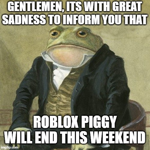 Well it died but its still sad to see a game that has been a part of our lives in 2020-2021 die off like that | GENTLEMEN, ITS WITH GREAT SADNESS TO INFORM YOU THAT; ROBLOX PIGGY WILL END THIS WEEKEND | image tagged in gentlemen it is with great pleasure to inform you that,noooooooooooooooooooooooo,roblox,roblox piggy,piggy,sad | made w/ Imgflip meme maker