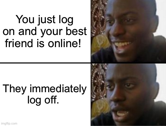 Happens every time :( | You just log on and your best friend is online! They immediately log off. | image tagged in oh yeah oh no,online,online gaming,best friends,funny | made w/ Imgflip meme maker