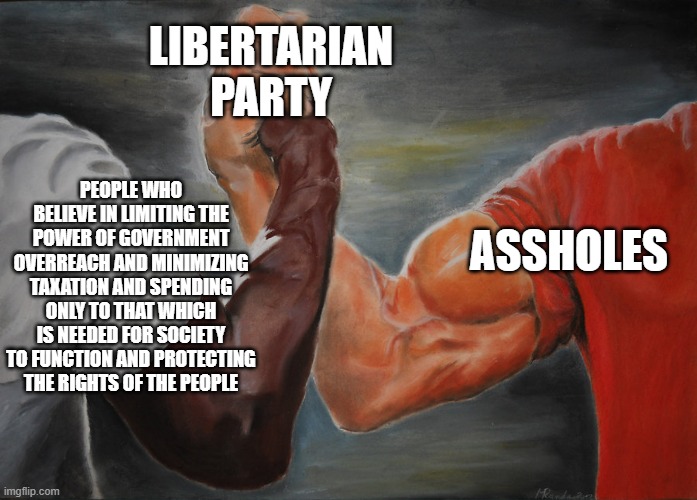 Predator Handshake | LIBERTARIAN PARTY; ASSHOLES; PEOPLE WHO BELIEVE IN LIMITING THE POWER OF GOVERNMENT OVERREACH AND MINIMIZING TAXATION AND SPENDING ONLY TO THAT WHICH IS NEEDED FOR SOCIETY TO FUNCTION AND PROTECTING THE RIGHTS OF THE PEOPLE | image tagged in predator handshake | made w/ Imgflip meme maker