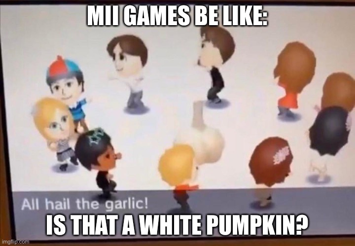 Mii games be like: | MII GAMES BE LIKE:; IS THAT A WHITE PUMPKIN? | image tagged in all hail the garlic | made w/ Imgflip meme maker