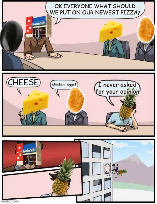 I'd like a chicken nugget pizza | OK EVERYONE WHAT SHOULD WE PUT ON OUR NEWEST PIZZA? CHEESE; Chicken nugget; I never asked for your opinion | image tagged in memes,boardroom meeting suggestion | made w/ Imgflip meme maker