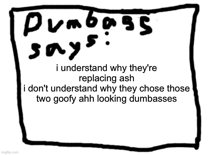 idk | i understand why they're replacing ash
i don't understand why they chose those two goofy ahh looking dumbasses | image tagged in idk | made w/ Imgflip meme maker