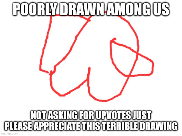 among us | POORLY DRAWN AMONG US; NOT ASKING FOR UPVOTES JUST PLEASE APPRECIATE THIS TERRIBLE DRAWING | image tagged in among us | made w/ Imgflip meme maker