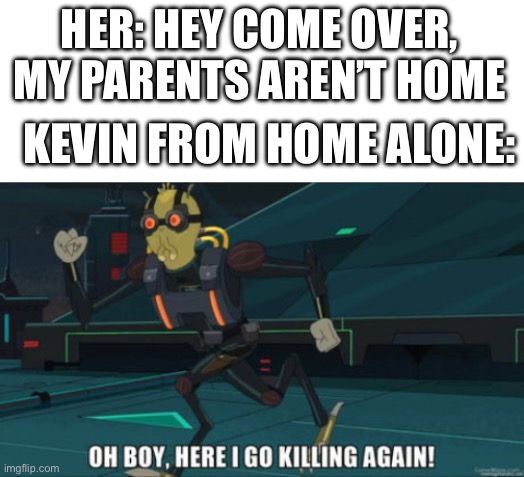 Bros kinda to good at “self defense” | HER: HEY COME OVER, MY PARENTS AREN’T HOME; KEVIN FROM HOME ALONE: | image tagged in blank white template,oh boy here i go killing again | made w/ Imgflip meme maker