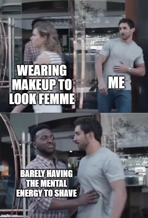 Sometimes it's straight up a battle to wash my face. I'm annoyed with ADHD something fierce. | ME; WEARING MAKEUP TO LOOK FEMME; BARELY HAVING THE MENTAL ENERGY TO SHAVE | image tagged in mtf,transgender | made w/ Imgflip meme maker