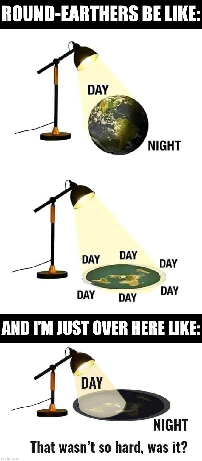 It’s not hard. Stop looking at me like I’m crazy. | ROUND-EARTHERS BE LIKE:; AND I’M JUST OVER HERE LIKE: | image tagged in round vs flat earthers,flat earth day night,flat earth,flat earthers,flat earth club,not hard | made w/ Imgflip meme maker