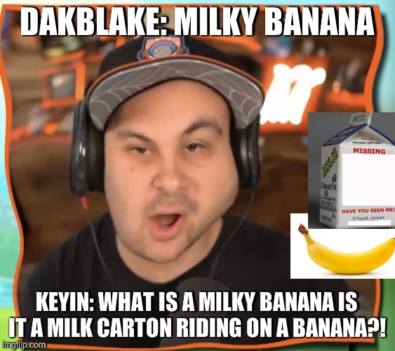 when keyin does not know what a milky banana is XD | DAKBLAKE: MILKY BANANA; KEYIN: WHAT IS A MILKY BANANA IS IT A MILK CARTON RIDING ON A BANANA?! | image tagged in askewed face kindly keyin | made w/ Imgflip meme maker