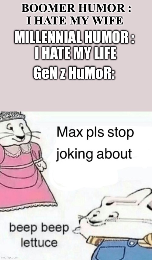 Hehehe Do yOu LiKe LeTtUcE | BOOMER HUMOR :
I HATE MY WIFE; MILLENNIAL HUMOR : 
I HATE MY LIFE; GeN z HuMoR: | image tagged in max pls stop joking about blank,why am i doing this | made w/ Imgflip meme maker