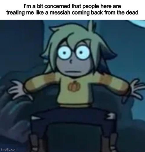 Anyways, bye | I’m a bit concerned that people here are treating me like a messiah coming back from the dead | image tagged in scared vee,darmug | made w/ Imgflip meme maker