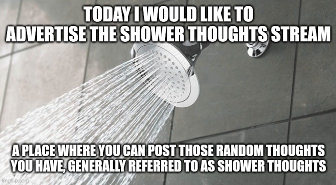 Star_Butterfly StreamLink: https://imgflip.com/m/Star_Butterfly | TODAY I WOULD LIKE TO ADVERTISE THE SHOWER THOUGHTS STREAM; A PLACE WHERE YOU CAN POST THOSE RANDOM THOUGHTS YOU HAVE, GENERALLY REFERRED TO AS SHOWER THOUGHTS | image tagged in shower thoughts | made w/ Imgflip meme maker
