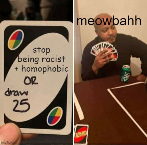 UNO Draw 25 Cards | meowbahh; stop being racist + homophobic | image tagged in memes,uno draw 25 cards | made w/ Imgflip meme maker