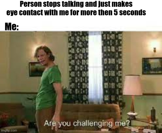 I will immediately take it as a starting contest | Person stops talking and just makes eye contact with me for more then 5 seconds; Me: | image tagged in funny | made w/ Imgflip meme maker