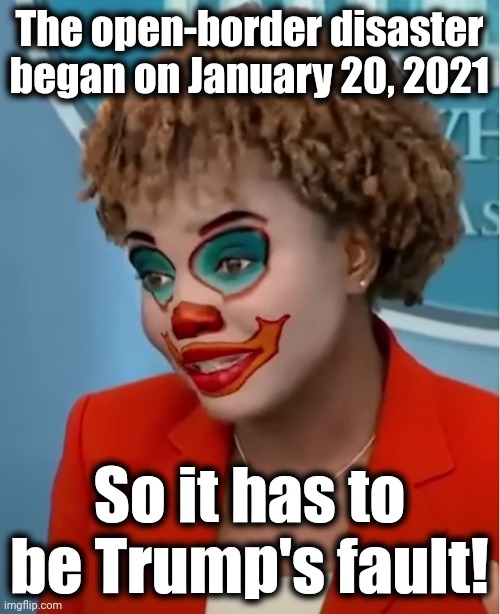 Clown Karine | The open-border disaster began on January 20, 2021; So it has to be Trump's fault! | image tagged in clown karine,memes,democrats,joe biden,open borders,illegal immigration | made w/ Imgflip meme maker