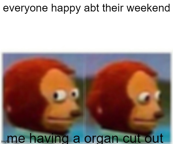 Monkey Puppet Meme | everyone happy abt their weekend; me having a organ cut out | image tagged in memes,monkey puppet | made w/ Imgflip meme maker