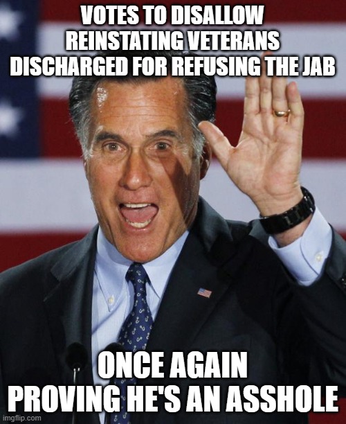 Mitt Romney | VOTES TO DISALLOW REINSTATING VETERANS DISCHARGED FOR REFUSING THE JAB; ONCE AGAIN PROVING HE'S AN ASSHOLE | image tagged in mitt romney | made w/ Imgflip meme maker