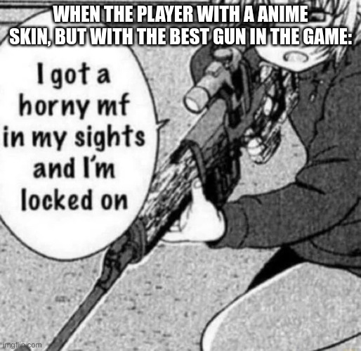I got a horny mf in my sights and I’m locked on | WHEN THE PLAYER WITH A ANIME SKIN, BUT WITH THE BEST GUN IN THE GAME: | image tagged in i got a horny mf in my sights and i m locked on | made w/ Imgflip meme maker