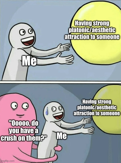 Every damn time | Having strong platonic/aesthetic attraction to someone; Me; Having strong platonic/aesthetic attraction to someone; "Ooooo, do you have a crush on them?"; Me | image tagged in memes,running away balloon,aromantic,platonic attraction,aesthetic attraction,oriented aroace | made w/ Imgflip meme maker