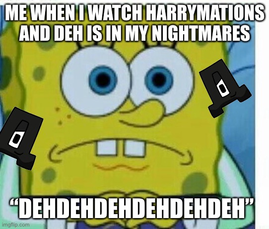 Nightmare | ME WHEN I WATCH HARRYMATIONS AND DEH IS IN MY NIGHTMARES; “DEHDEHDEHDEHDEHDEH” | image tagged in spongbob meme | made w/ Imgflip meme maker