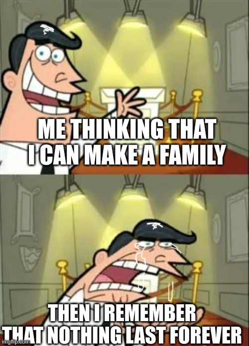 This Is Where I'd Put My Trophy If I Had One | ME THINKING THAT I CAN MAKE A FAMILY; THEN I REMEMBER THAT NOTHING LAST FOREVER | image tagged in memes,this is where i'd put my trophy if i had one | made w/ Imgflip meme maker