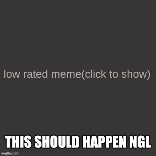 Low rated meme | THIS SHOULD HAPPEN NGL | image tagged in low rated meme | made w/ Imgflip meme maker