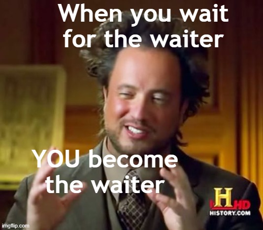 The truth | When you wait for the waiter; YOU become the waiter | image tagged in memes,ancient aliens | made w/ Imgflip meme maker