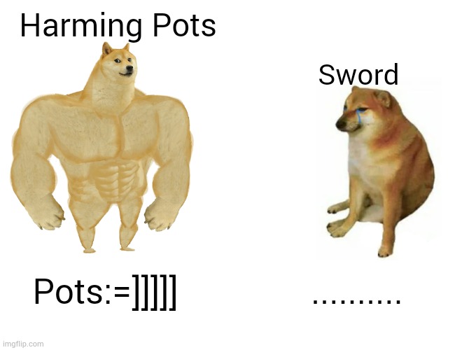 Meme | Harming Pots; Sword; Pots:=]]]]]; .......... | image tagged in memes,buff doge vs cheems | made w/ Imgflip meme maker