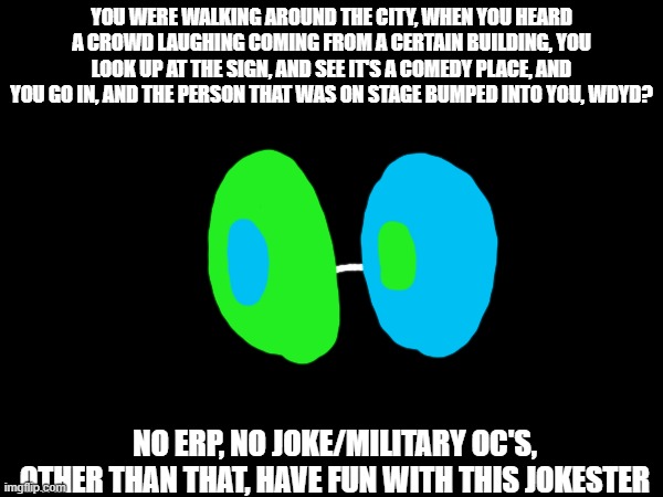 he is not wearing the glasses in the image | YOU WERE WALKING AROUND THE CITY, WHEN YOU HEARD A CROWD LAUGHING COMING FROM A CERTAIN BUILDING, YOU LOOK UP AT THE SIGN, AND SEE IT'S A COMEDY PLACE, AND YOU GO IN, AND THE PERSON THAT WAS ON STAGE BUMPED INTO YOU, WDYD? NO ERP, NO JOKE/MILITARY OC'S, OTHER THAN THAT, HAVE FUN WITH THIS JOKESTER | image tagged in rp | made w/ Imgflip meme maker