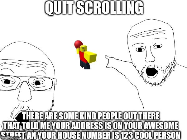 What cool people | QUIT SCROLLING; THERE ARE SOME KIND PEOPLE OUT THERE THAT TOLD ME YOUR ADDRESS IS ON YOUR AWESOME STREET AN YOUR HOUSE NUMBER IS 123 COOL PERSON | made w/ Imgflip meme maker