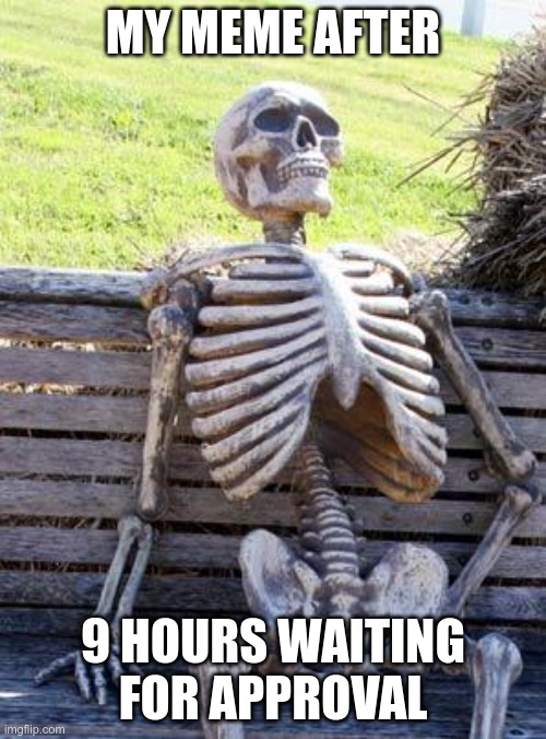 Other memes, created after mine are already featured. | MY MEME AFTER; 9 HOURS WAITING FOR APPROVAL | image tagged in memes,waiting skeleton | made w/ Imgflip meme maker