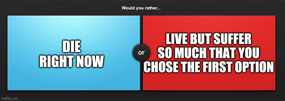 Hard decision | DIE RIGHT NOW; LIVE BUT SUFFER SO MUCH THAT YOU CHOSE THE FIRST OPTION | image tagged in would you rather,funny memes,funny,original meme,good,original | made w/ Imgflip meme maker