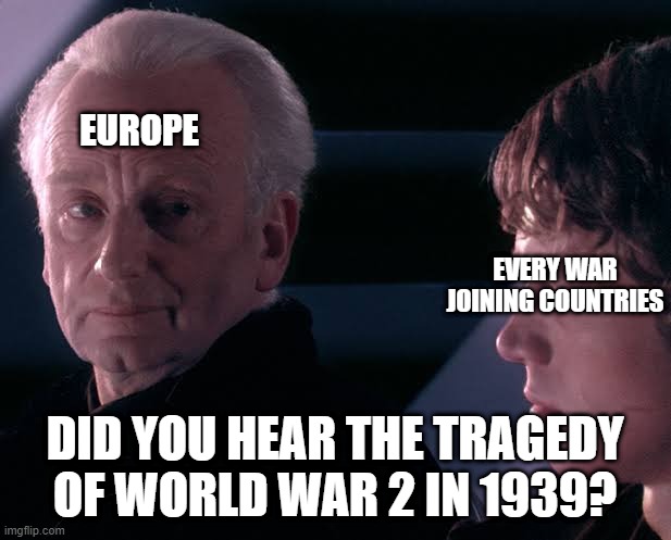 I joined trying to World War 2 in 1939 | EUROPE; EVERY WAR JOINING COUNTRIES; DID YOU HEAR THE TRAGEDY OF WORLD WAR 2 IN 1939? | image tagged in did you hear the tragedy of darth plagueis the wise,memes | made w/ Imgflip meme maker