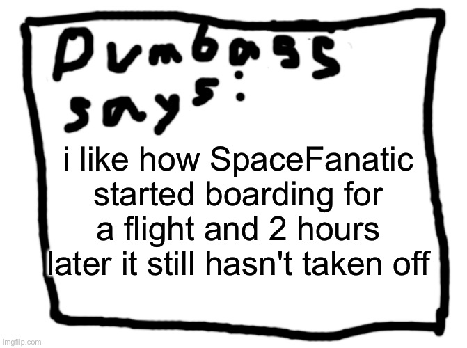 idk | i like how SpaceFanatic started boarding for a flight and 2 hours later it still hasn't taken off | image tagged in idk | made w/ Imgflip meme maker