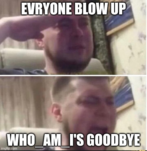gooodbyw | EVRYONE BLOW UP; WHO_AM_I'S GOODBYE | image tagged in crying salute | made w/ Imgflip meme maker