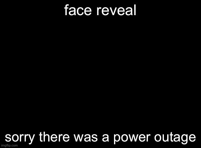 blank black | face reveal; sorry there was a power outage | image tagged in blank black | made w/ Imgflip meme maker