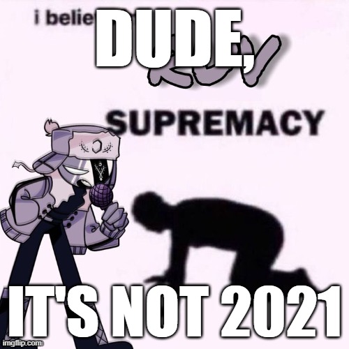 DUDE, IT'S NOT 2021 | image tagged in memes | made w/ Imgflip meme maker