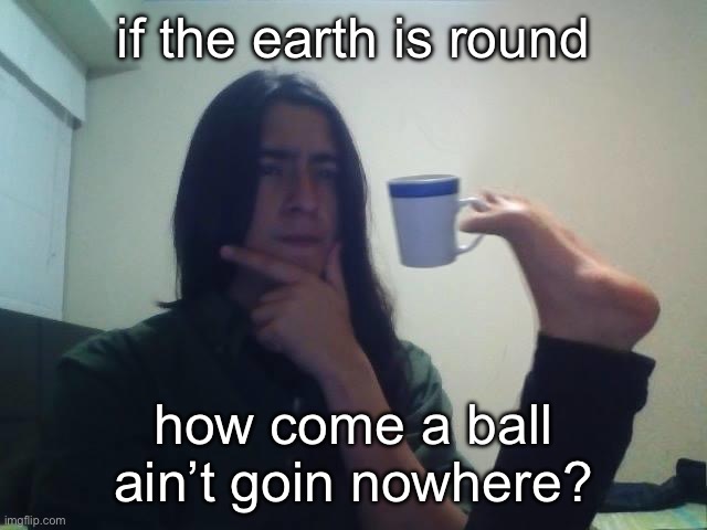 now THESE are the real questions | if the earth is round; how come a ball ain’t goin nowhere? | image tagged in hmmmm | made w/ Imgflip meme maker