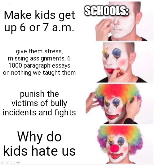 Clown Applying Makeup | SCHOOLS:; Make kids get up 6 or 7 a.m. give them stress, missing assignments, 6 1000 paragraph essays on nothing we taught them; punish the victims of bully incidents and fights; Why do kids hate us | image tagged in memes,clown applying makeup | made w/ Imgflip meme maker