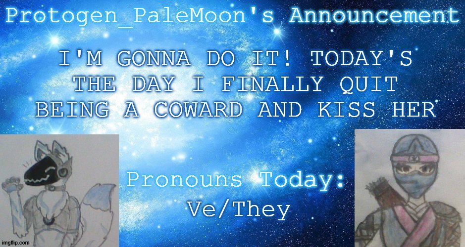 WISH ME LUCK | I'M GONNA DO IT! TODAY'S THE DAY I FINALLY QUIT BEING A COWARD AND KISS HER; Ve/They | image tagged in protogen_palemoon's announcement template,kiss,girlfriend,yes,epic,choccy milk | made w/ Imgflip meme maker