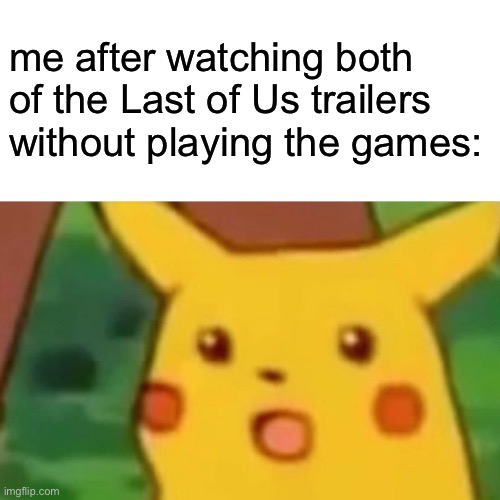 Can’t wait for the show | me after watching both of the Last of Us trailers without playing the games: | image tagged in memes,surprised pikachu | made w/ Imgflip meme maker