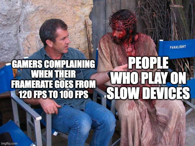 (clever title) | PEOPLE WHO PLAY ON SLOW DEVICES; GAMERS COMPLAINING WHEN THEIR FRAMERATE GOES FROM 120 FPS TO 100 FPS | image tagged in mel gibson and jesus christ | made w/ Imgflip meme maker