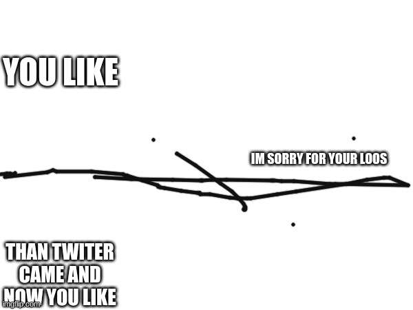 YOU LIKE; IM SORRY FOR YOUR LOOS; THAN TWITER
CAME AND NOW YOU LIKE | made w/ Imgflip meme maker