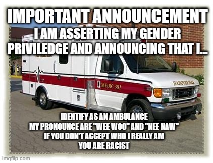 Gender Priviledge | IMPORTANT ANNOUNCEMENT; I AM ASSERTING MY GENDER PRIVILEDGE AND ANNOUNCING THAT I... IDENTIFY AS AN AMBULANCE
MY PRONOUNCE ARE "WEE WOO" AND "NEE NAW"
IF YOU DON'T ACCEPT WHO I REALLY AM
YOU ARE RACIST | image tagged in ambulance | made w/ Imgflip meme maker