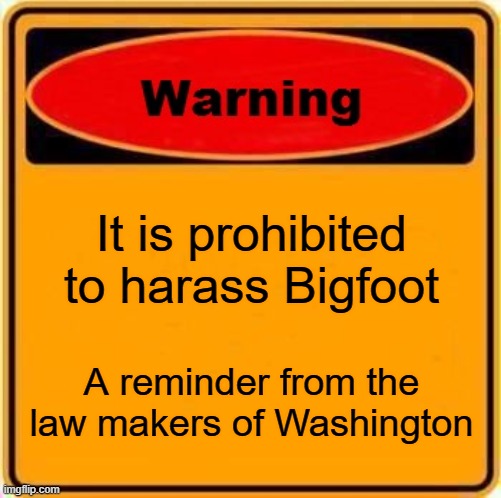 stupid laws | It is prohibited to harass Bigfoot; A reminder from the law makers of Washington | image tagged in memes,warning sign | made w/ Imgflip meme maker