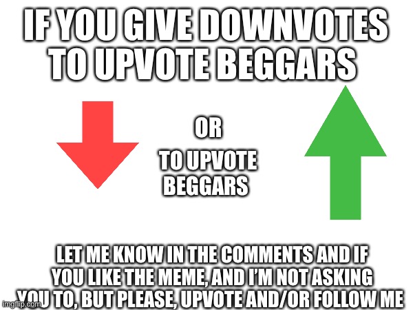 IF YOU GIVE DOWNVOTES TO UPVOTE BEGGARS; OR; TO UPVOTE BEGGARS; LET ME KNOW IN THE COMMENTS AND IF YOU LIKE THE MEME, AND I’M NOT ASKING YOU TO, BUT PLEASE, UPVOTE AND/OR FOLLOW ME | made w/ Imgflip meme maker