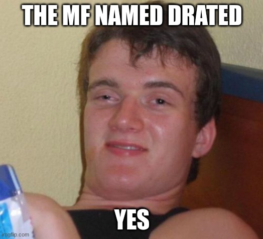 10 Guy Meme | THE MF NAMED DRATED YES | image tagged in memes,10 guy | made w/ Imgflip meme maker
