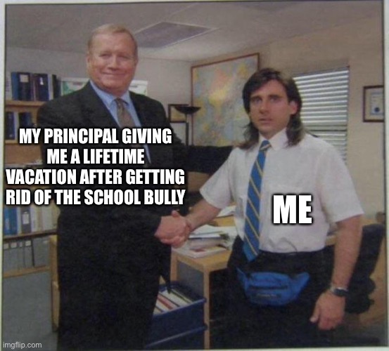 E | MY PRINCIPAL GIVING ME A LIFETIME VACATION AFTER GETTING RID OF THE SCHOOL BULLY; ME | image tagged in the office handshake | made w/ Imgflip meme maker