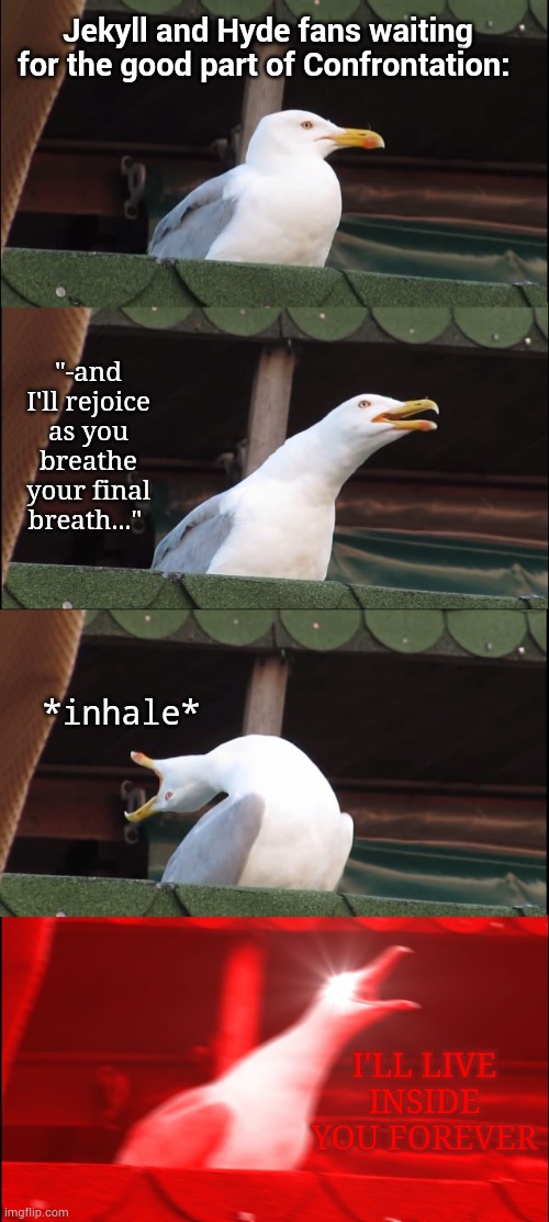 Only Jekyll and Hyde Fans Will Understand | Jekyll and Hyde fans waiting for the good part of Confrontation:; "-and I'll rejoice as you breathe your final breath..."; *inhale*; I'LL LIVE INSIDE YOU FOREVER | image tagged in memes,inhaling seagull | made w/ Imgflip meme maker