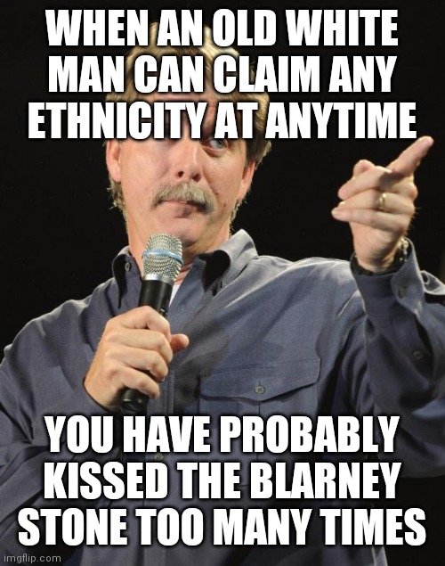 Jeff Foxworthy | WHEN AN OLD WHITE MAN CAN CLAIM ANY ETHNICITY AT ANYTIME YOU HAVE PROBABLY KISSED THE BLARNEY STONE TOO MANY TIMES | image tagged in jeff foxworthy | made w/ Imgflip meme maker